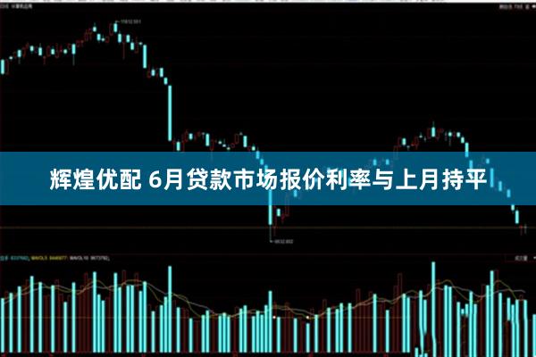 辉煌优配 6月贷款市场报价利率与上月持平