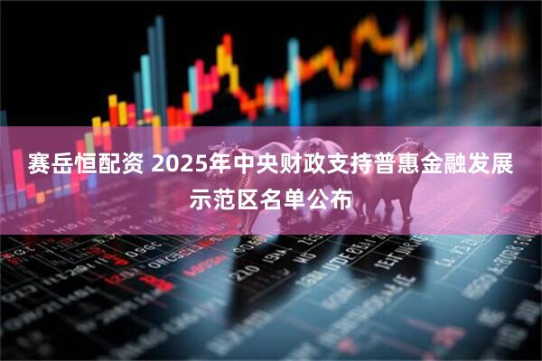 赛岳恒配资 2025年中央财政支持普惠金融发展示范区名单公布