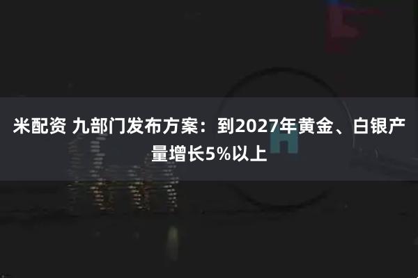 米配资 九部门发布方案：到2027年黄金、白银产量增长5%以上