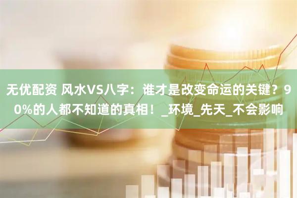 无优配资 风水VS八字：谁才是改变命运的关键？90%的人都不知道的真相！_环境_先天_不会影响