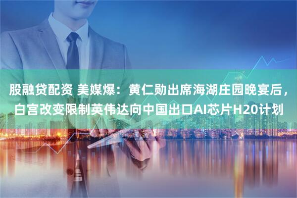 股融贷配资 美媒爆：黄仁勋出席海湖庄园晚宴后，白宫改变限制英伟达向中国出口AI芯片H20计划