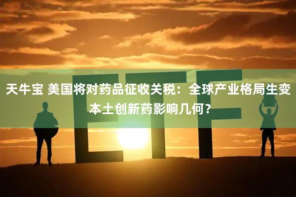 天牛宝 美国将对药品征收关税：全球产业格局生变 本土创新药影响几何？