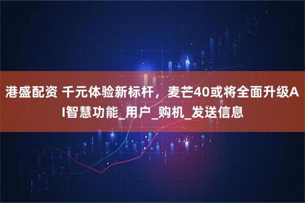 港盛配资 千元体验新标杆，麦芒40或将全面升级AI智慧功能_用户_购机_发送信息