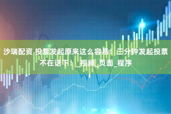 沙瑞配资 投票发起原来这么容易！三分钟发起投票不在话下！_视频_页面_程序