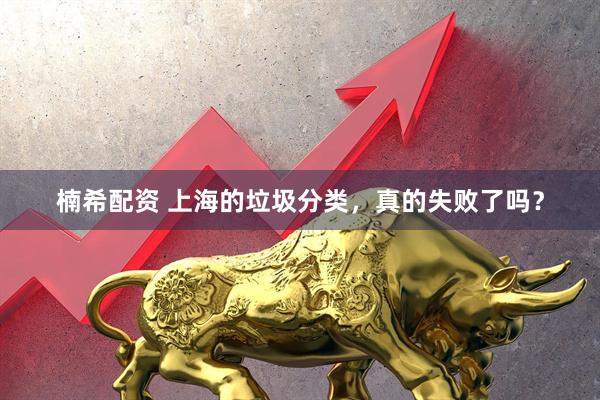 楠希配资 上海的垃圾分类，真的失败了吗？