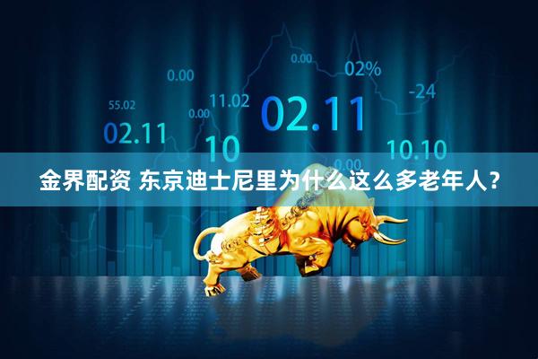 金界配资 东京迪士尼里为什么这么多老年人？