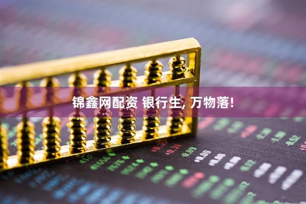 锦鑫网配资 银行生, 万物落!