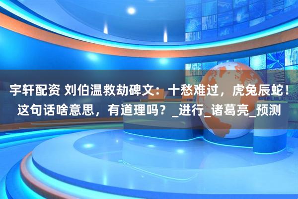 宇轩配资 刘伯温救劫碑文：十愁难过，虎兔辰蛇！这句话啥意思，有道理吗？_进行_诸葛亮_预测
