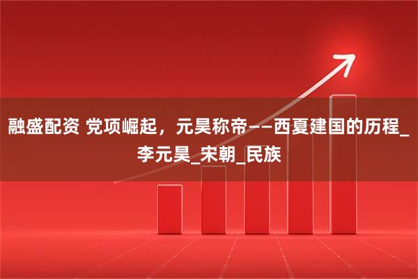 融盛配资 党项崛起，元昊称帝——西夏建国的历程_李元昊_宋朝_民族
