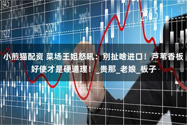 小煎猫配资 菜场王姐怒吼：别扯啥进口！芦苇香板好使才是硬道理！_贵那_老娘_板子