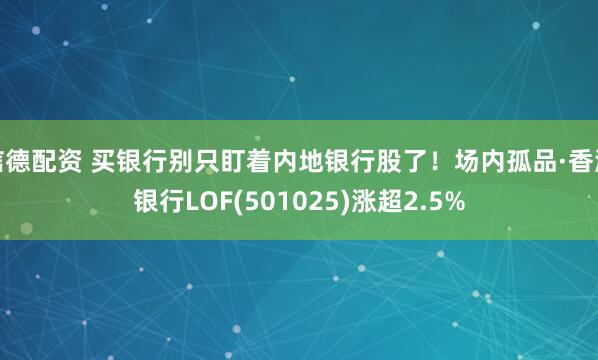 信德配资 买银行别只盯着内地银行股了！场内孤品·香港银行LOF(501025)涨超2.5%
