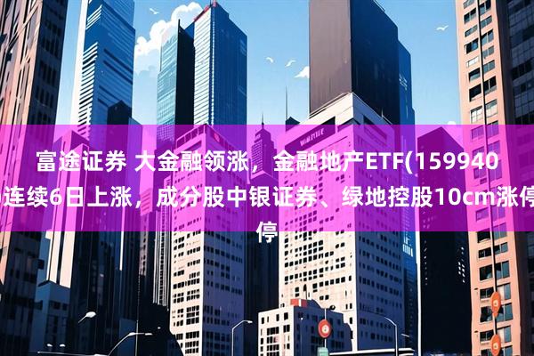 富途证券 大金融领涨，金融地产ETF(159940)连续6日上涨，成分股中银证券、绿地控股10cm涨停