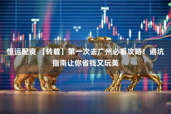 恒运配资 【转载】第一次去广州必看攻略！避坑指南让你省钱又玩美