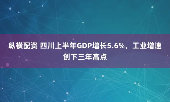 纵横配资 四川上半年GDP增长5.6%，工业增速创下三年高点
