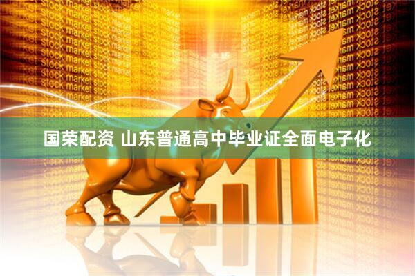 国荣配资 山东普通高中毕业证全面电子化