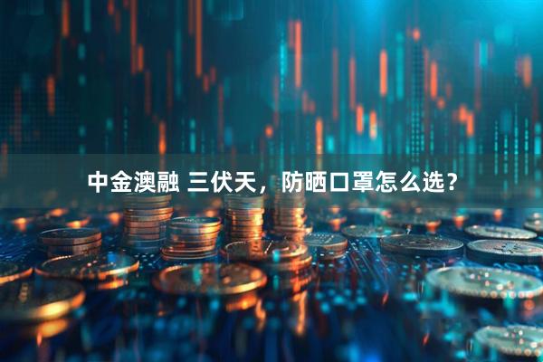 中金澳融 三伏天，防晒口罩怎么选？