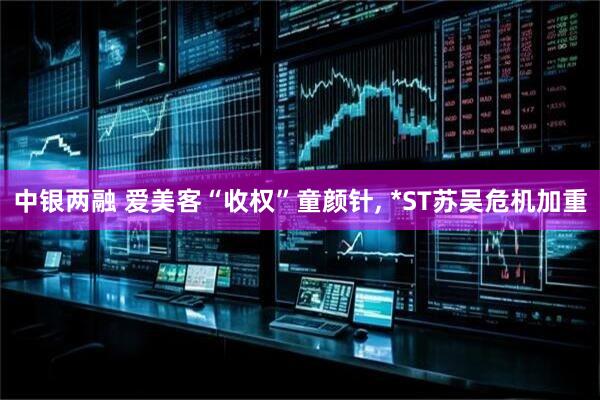 中银两融 爱美客“收权”童颜针, *ST苏吴危机加重