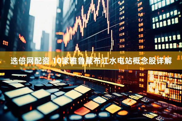 选倍网配资 10家雅鲁藏布江水电站概念股详解