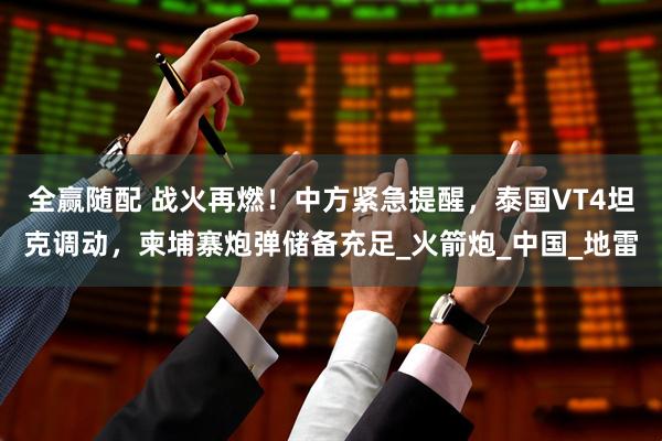 全赢随配 战火再燃！中方紧急提醒，泰国VT4坦克调动，柬埔寨炮弹储备充足_火箭炮_中国_地雷