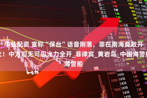牛弘配资 宣称“保台”话音刚落，菲在南海竟敢开火！中方忍无可忍火力全开_菲律宾_黄岩岛_中国海警船