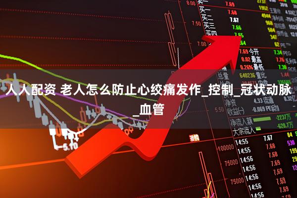 人人配资 老人怎么防止心绞痛发作_控制_冠状动脉_血管