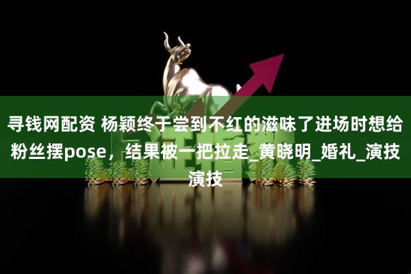 寻钱网配资 杨颖终于尝到不红的滋味了进场时想给粉丝摆pose，结果被一把拉走_黄晓明_婚礼_演技