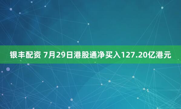 银丰配资 7月29日港股通净买入127.20亿港元