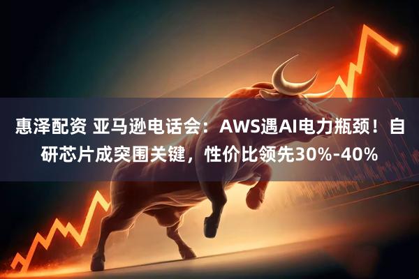 惠泽配资 亚马逊电话会：AWS遇AI电力瓶颈！自研芯片成突围关键，性价比领先30%-40%