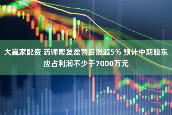 大赢家配资 药师帮发盈喜后涨超5% 预计中期股东应占利润不少于7000万元