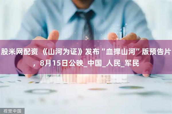股米网配资 《山河为证》发布“血捍山河”版预告片，8月15日公映_中国_人民_军民
