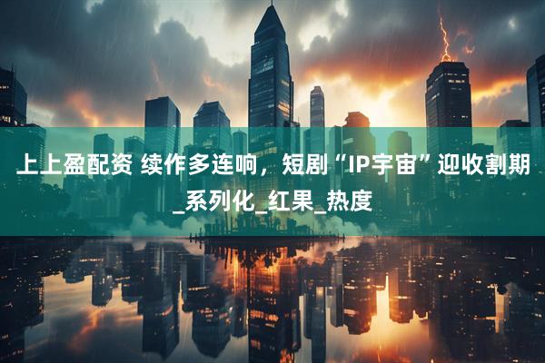 上上盈配资 续作多连响，短剧“IP宇宙”迎收割期_系列化_红果_热度