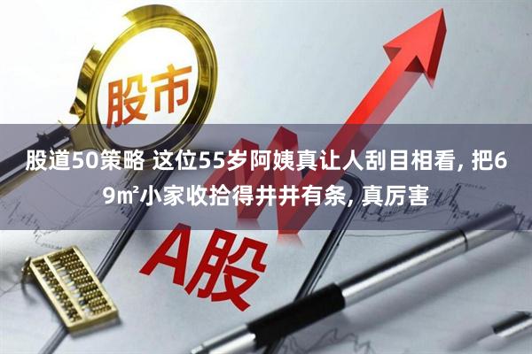 股道50策略 这位55岁阿姨真让人刮目相看, 把69㎡小家收拾得井井有条, 真厉害
