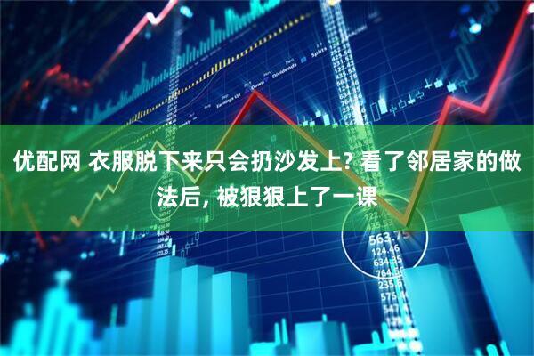 优配网 衣服脱下来只会扔沙发上? 看了邻居家的做法后, 被狠狠上了一课