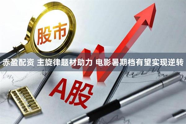 赤盈配资 主旋律题材助力 电影暑期档有望实现逆转