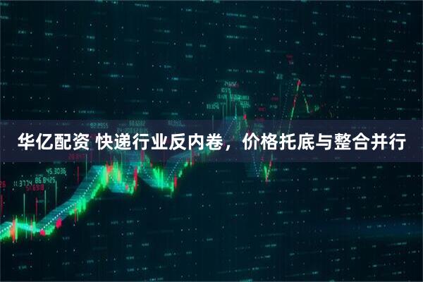 华亿配资 快递行业反内卷，价格托底与整合并行