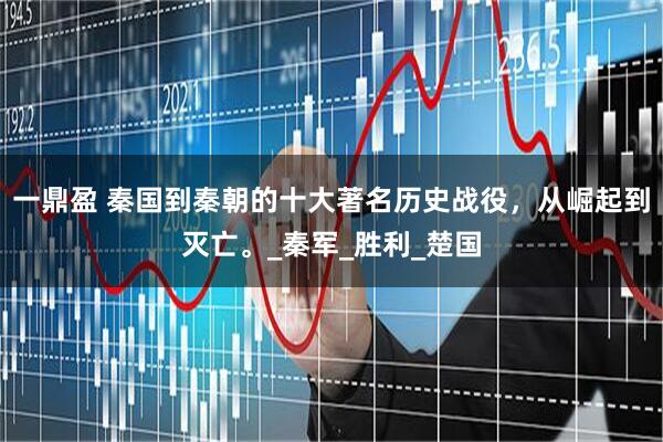 一鼎盈 秦国到秦朝的十大著名历史战役，从崛起到灭亡。_秦军_胜利_楚国
