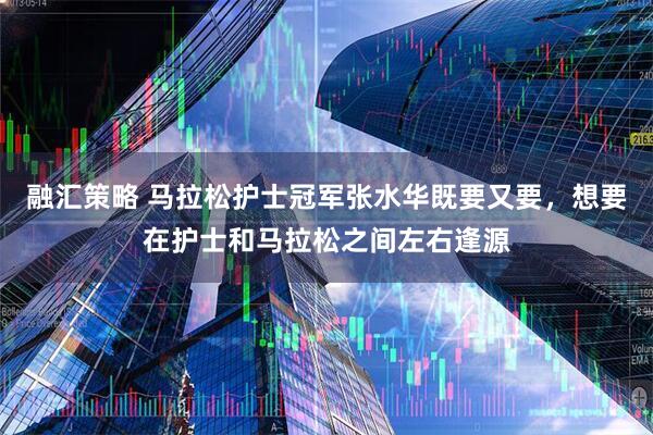 融汇策略 马拉松护士冠军张水华既要又要，想要在护士和马拉松之间左右逢源