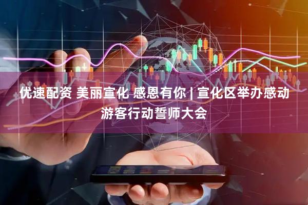 优速配资 美丽宣化 感恩有你 | 宣化区举办感动游客行动誓师大会