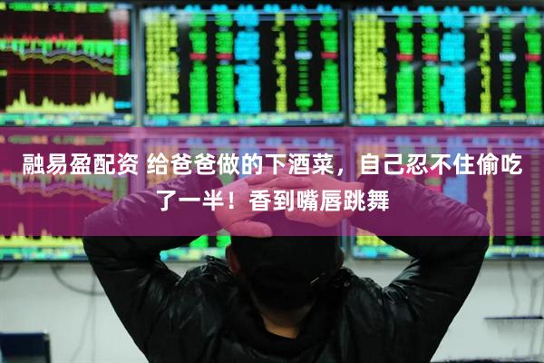 融易盈配资 给爸爸做的下酒菜，自己忍不住偷吃了一半！香到嘴唇跳舞