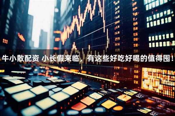 牛小散配资 小长假来临，有这些好吃好喝的值得囤！