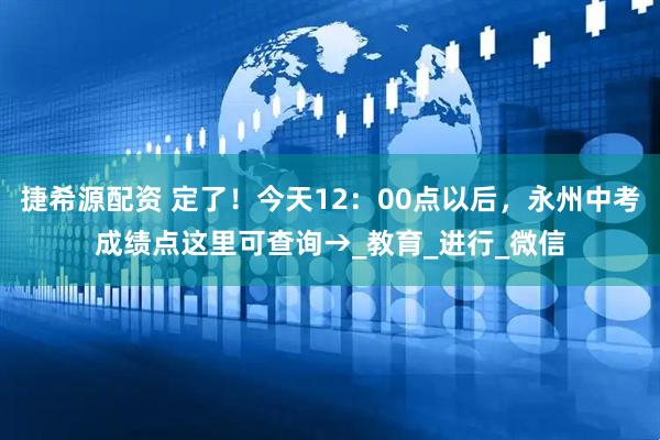捷希源配资 定了!今天12:00点以后,永州中考成绩点这里可查询→_教育_进行_微信