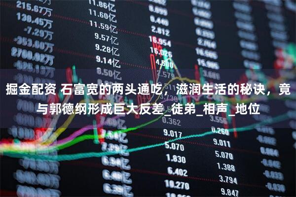 掘金配资 石富宽的两头通吃,滋润生活的秘诀,竟与郭德纲形成巨大反差_徒弟_相声_地位