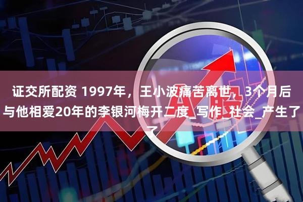 证交所配资 1997年,王小波痛苦离世,3个月后与他相爱20年的李银河梅开二度_写作_社会_产生了