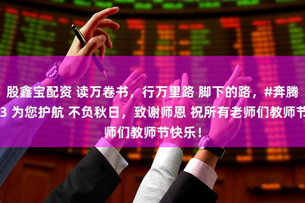 股鑫宝配资 读万卷书，行万里路 脚下的路，#奔腾悦意03 为您护航 不负秋日，致谢师恩 祝所有老师们教师节快乐！