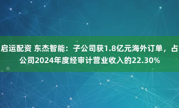 启运配资 东杰智能：子公司获1.8亿元海外订单，占公司2024年度经审计营业收入的22.30%