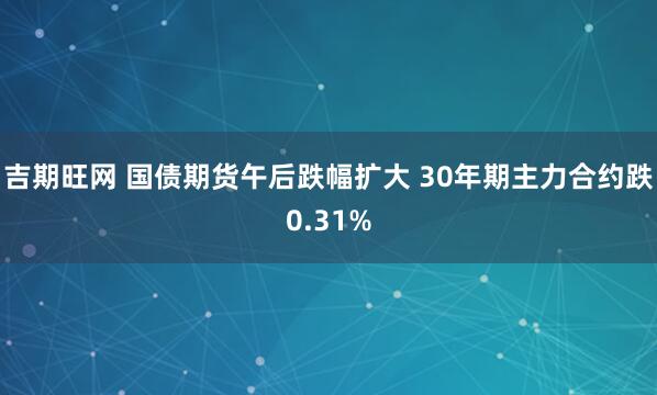 吉期旺网 国债期货午后跌幅扩大 30年期主力合约跌0.31%