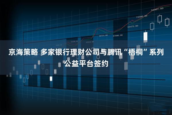 京海策略 多家银行理财公司与腾讯“梧桐”系列公益平台签约