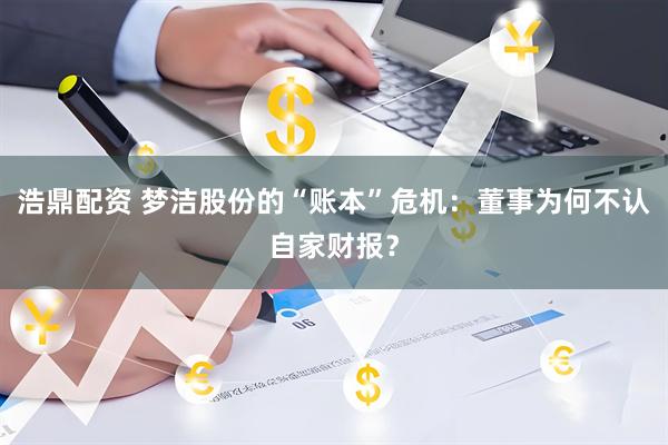 浩鼎配资 梦洁股份的“账本”危机：董事为何不认自家财报？