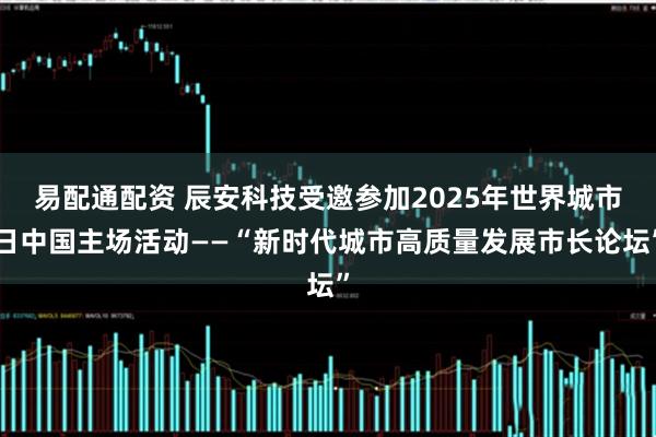 易配通配资 辰安科技受邀参加2025年世界城市日中国主场活动——“新时代城市高质量发展市长论坛”