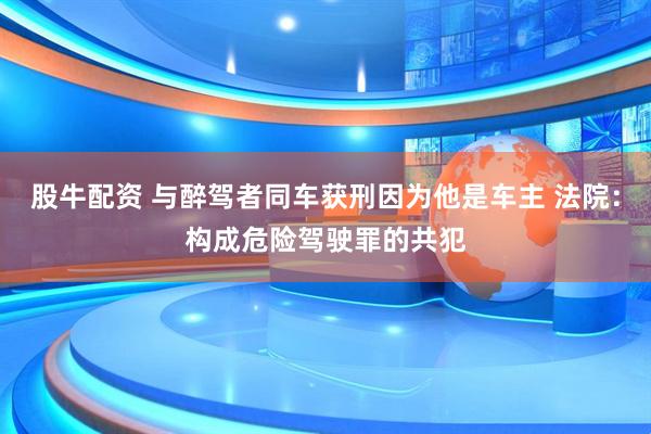股牛配资 与醉驾者同车获刑因为他是车主 法院：构成危险驾驶罪的共犯